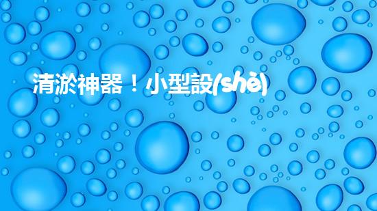 清淤神器！小型設(shè)備輕松解決堵塞難題？
